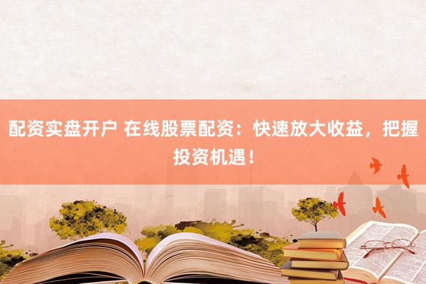 配资实盘开户 在线股票配资：快速放大收益，把握投资机遇！