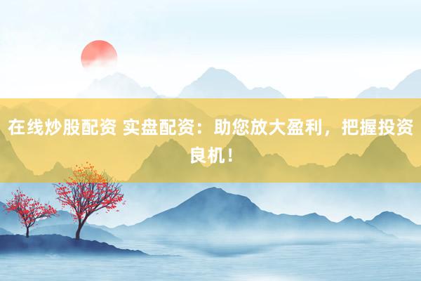 在线炒股配资 实盘配资：助您放大盈利，把握投资良机！