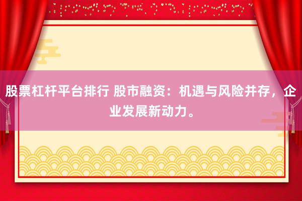 股票杠杆平台排行 股市融资：机遇与风险并存，企业发展新动力。