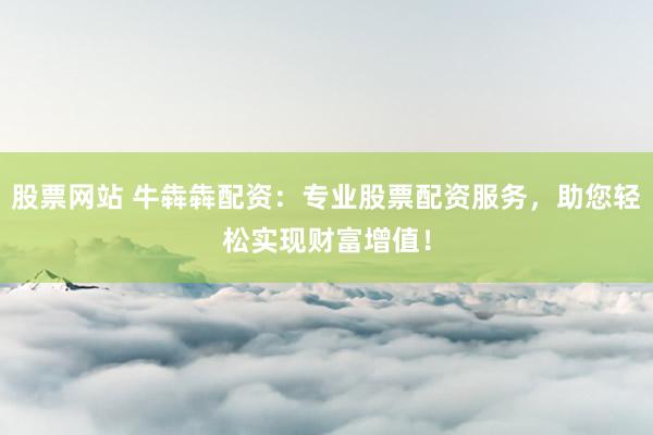 股票网站 牛犇犇配资：专业股票配资服务，助您轻松实现财富增值！