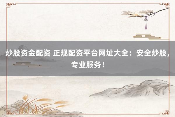 炒股资金配资 正规配资平台网址大全：安全炒股，专业服务！