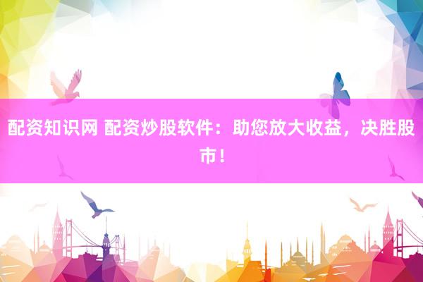 配资知识网 配资炒股软件：助您放大收益，决胜股市！