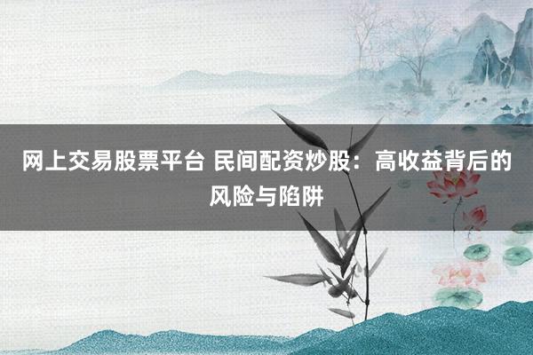网上交易股票平台 民间配资炒股：高收益背后的风险与陷阱