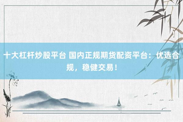 十大杠杆炒股平台 国内正规期货配资平台：优选合规，稳健交易！