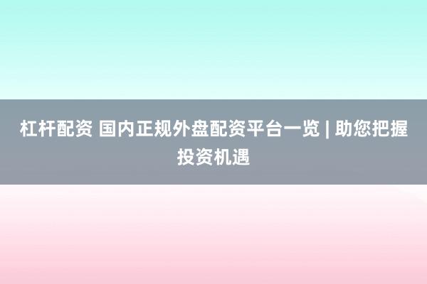杠杆配资 国内正规外盘配资平台一览 | 助您把握投资机遇