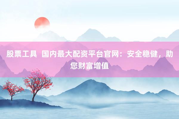 股票工具  国内最大配资平台官网：安全稳健，助您财富增值