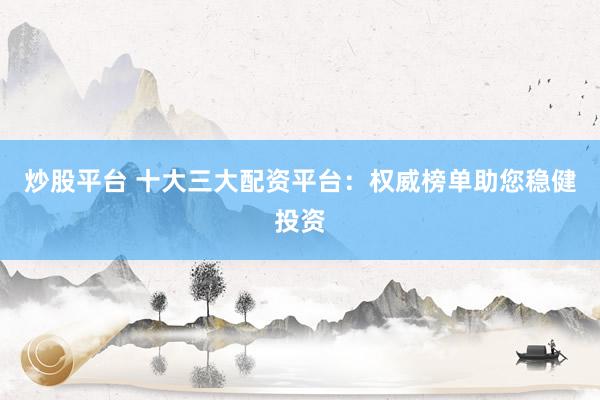 炒股平台 十大三大配资平台：权威榜单助您稳健投资