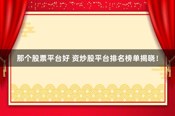 那个股票平台好 资炒股平台排名榜单揭晓！