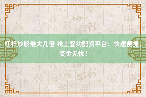 杠杆炒股最大几倍 线上签约配资平台：快速便捷，资金无忧！