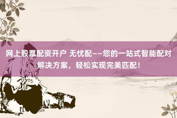 网上股票配资开户 无忧配——您的一站式智能配对解决方案，轻松实现完美匹配！