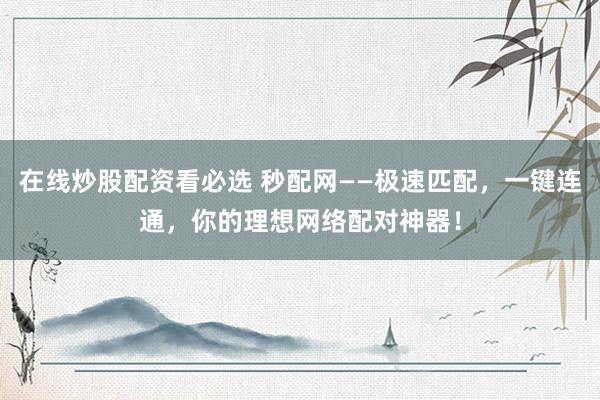 在线炒股配资看必选 秒配网——极速匹配，一键连通，你的理想网络配对神器！