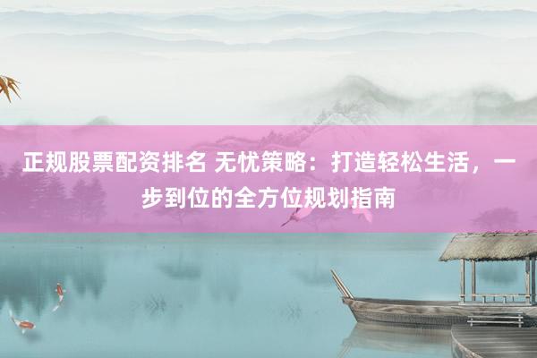 正规股票配资排名 无忧策略：打造轻松生活，一步到位的全方位规划指南