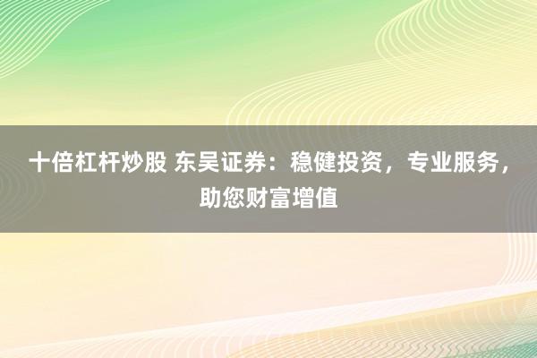 十倍杠杆炒股 东吴证券：稳健投资，专业服务，助您财富增值