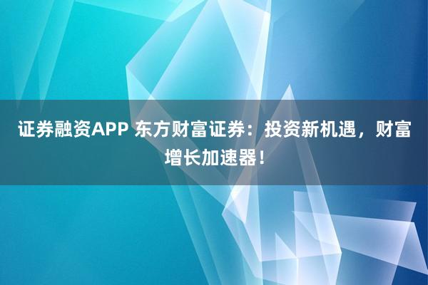 证券融资APP 东方财富证券：投资新机遇，财富增长加速器！