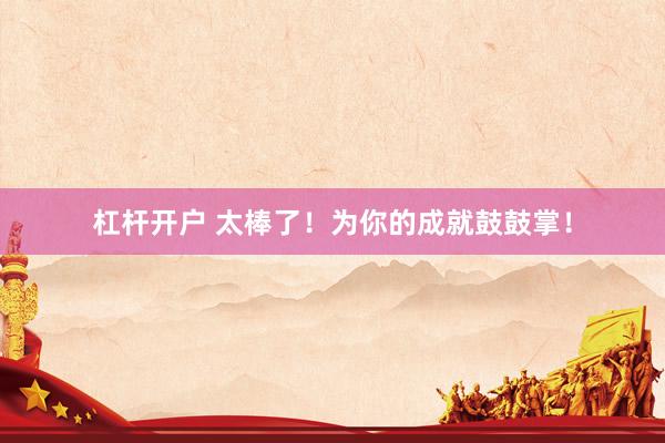杠杆开户 太棒了！为你的成就鼓鼓掌！
