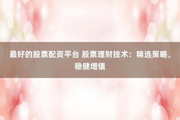 最好的股票配资平台 股票理财技术：精选策略，稳健增值