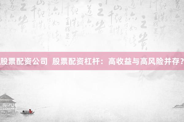 股票配资公司  股票配资杠杆：高收益与高风险并存？