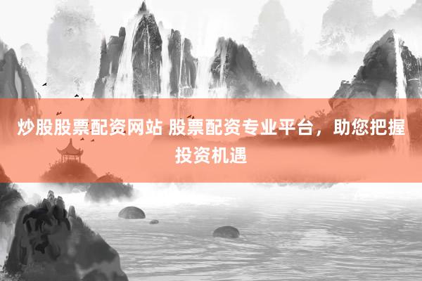 炒股股票配资网站 股票配资专业平台，助您把握投资机遇
