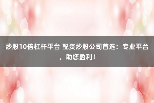 炒股10倍杠杆平台 配资炒股公司首选：专业平台，助您盈利！