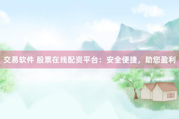 交易软件 股票在线配资平台：安全便捷，助您盈利