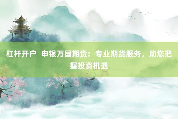 杠杆开户  申银万国期货：专业期货服务，助您把握投资机遇
