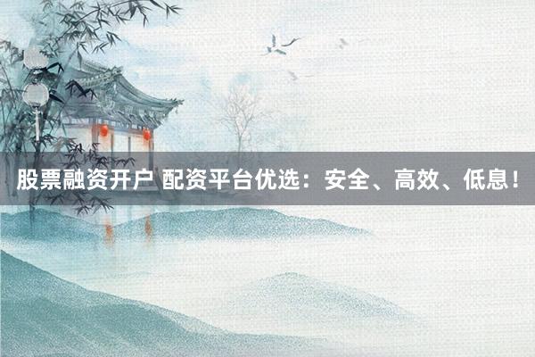股票融资开户 配资平台优选：安全、高效、低息！