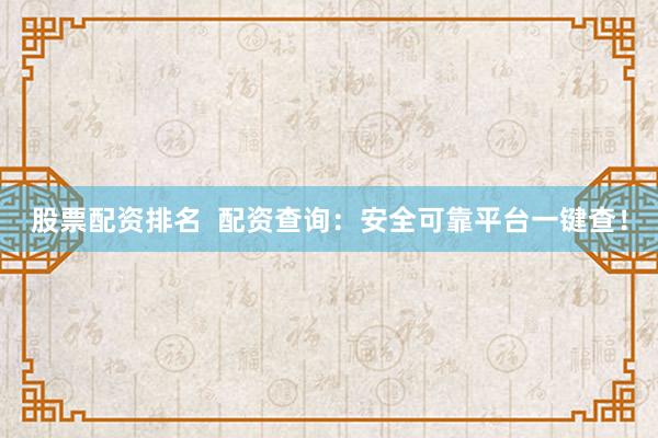 股票配资排名  配资查询：安全可靠平台一键查！