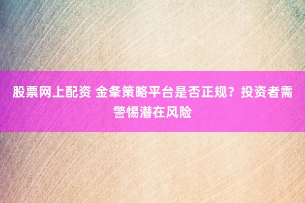 股票网上配资 金夆策略平台是否正规？投资者需警惕潜在风险