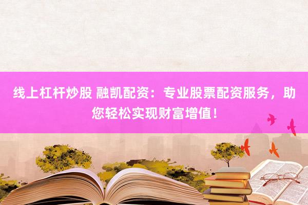 线上杠杆炒股 融凯配资：专业股票配资服务，助您轻松实现财富增值！