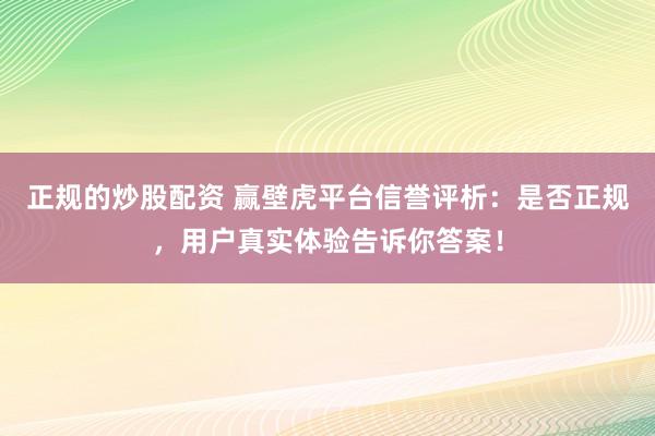 正规的炒股配资 赢壁虎平台信誉评析：是否正规，用户真实体验告诉你答案！