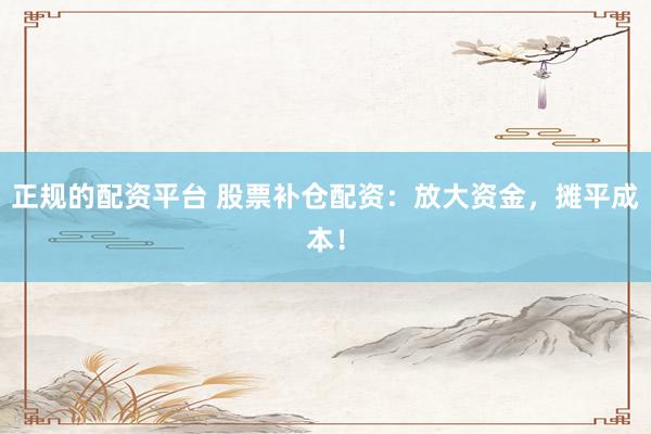 正规的配资平台 股票补仓配资：放大资金，摊平成本！