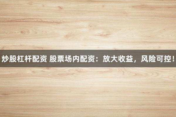 炒股杠杆配资 股票场内配资：放大收益，风险可控！