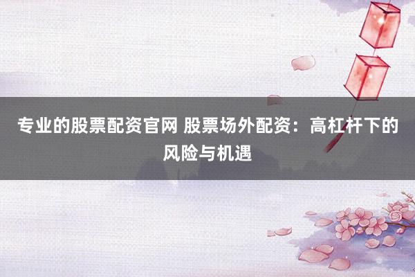 专业的股票配资官网 股票场外配资：高杠杆下的风险与机遇