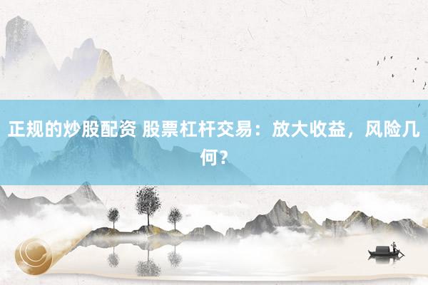 正规的炒股配资 股票杠杆交易：放大收益，风险几何？
