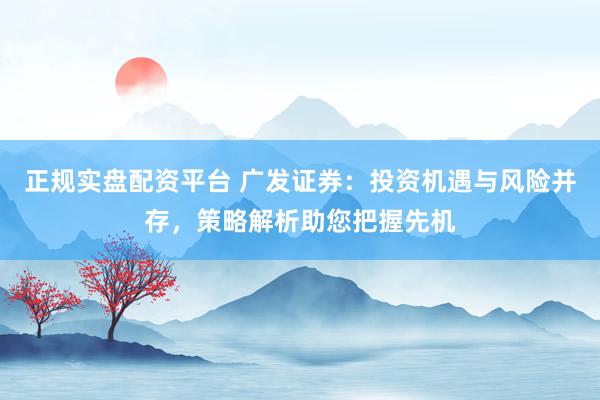 正规实盘配资平台 广发证券：投资机遇与风险并存，策略解析助您把握先机
