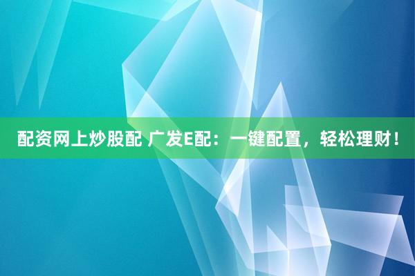 配资网上炒股配 广发E配：一键配置，轻松理财！