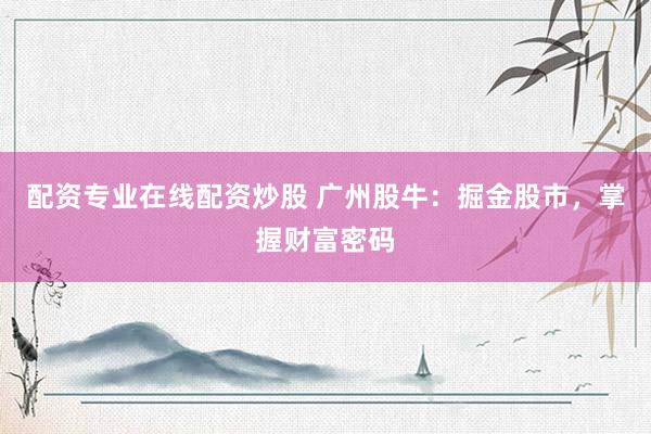 配资专业在线配资炒股 广州股牛：掘金股市，掌握财富密码