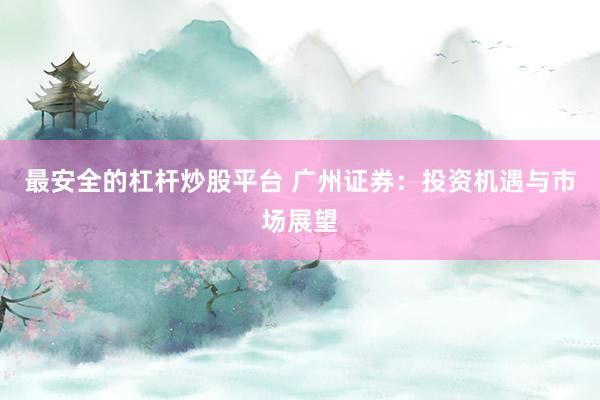最安全的杠杆炒股平台 广州证券：投资机遇与市场展望