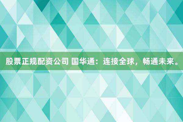 股票正规配资公司 国华通：连接全球，畅通未来。