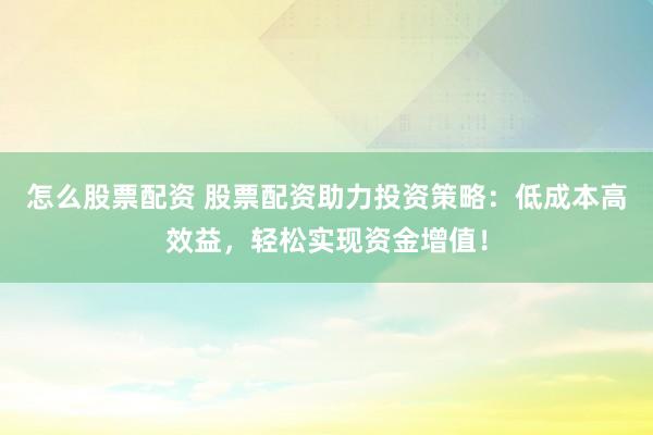怎么股票配资 股票配资助力投资策略：低成本高效益，轻松实现资金增值！