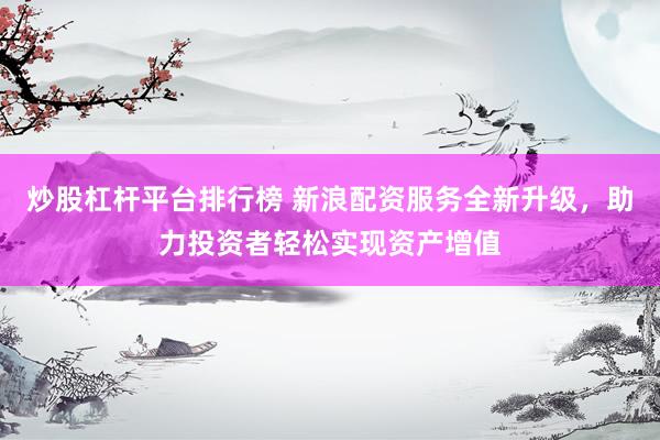 炒股杠杆平台排行榜 新浪配资服务全新升级，助力投资者轻松实现资产增值