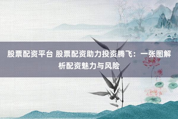 股票配资平台 股票配资助力投资腾飞：一张图解析配资魅力与风险