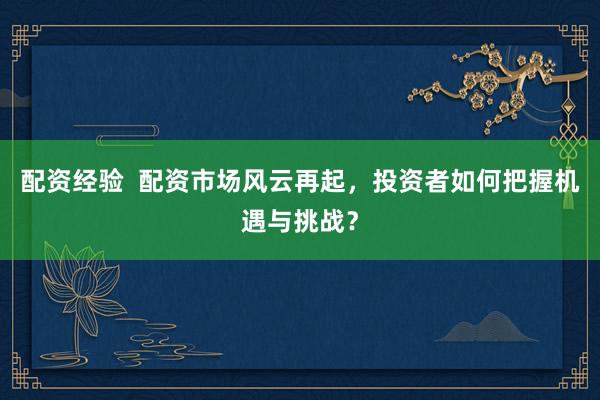 配资经验  配资市场风云再起，投资者如何把握机遇与挑战？