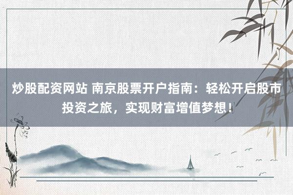 炒股配资网站 南京股票开户指南：轻松开启股市投资之旅，实现财富增值梦想！