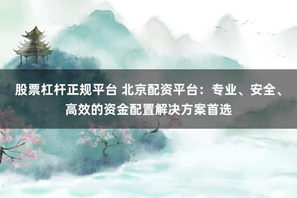 股票杠杆正规平台 北京配资平台：专业、安全、高效的资金配置解决方案首选