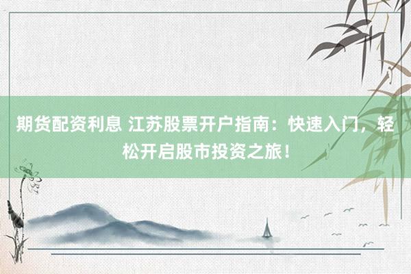 期货配资利息 江苏股票开户指南：快速入门，轻松开启股市投资之旅！