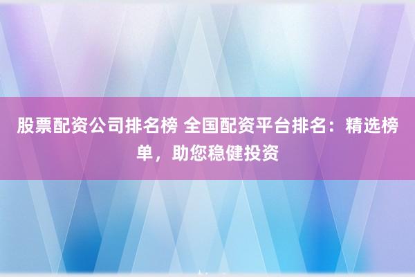 股票配资公司排名榜 全国配资平台排名：精选榜单，助您稳健投资