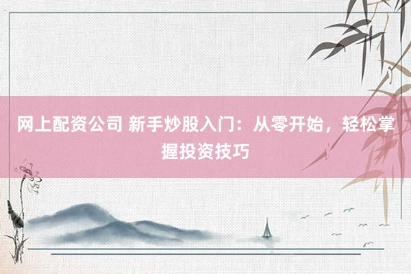 网上配资公司 新手炒股入门：从零开始，轻松掌握投资技巧