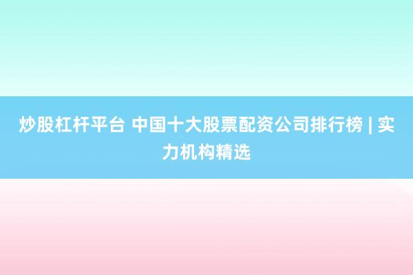 炒股杠杆平台 中国十大股票配资公司排行榜 | 实力机构精选
