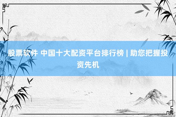 股票软件 中国十大配资平台排行榜 | 助您把握投资先机